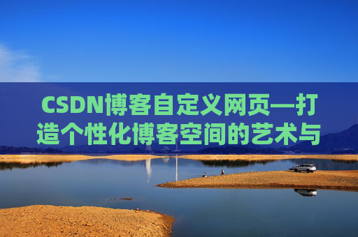 CSDN博客自定义网页—打造个性化博客空间的艺术与技巧
